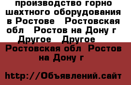 производство горно-шахтного оборудования в Ростове - Ростовская обл., Ростов-на-Дону г. Другое » Другое   . Ростовская обл.,Ростов-на-Дону г.